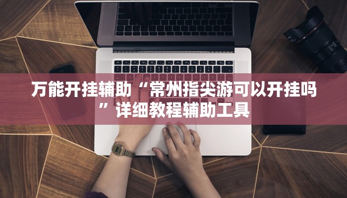 万能开挂辅助“常州指尖游可以开挂吗”详细教程辅助工具