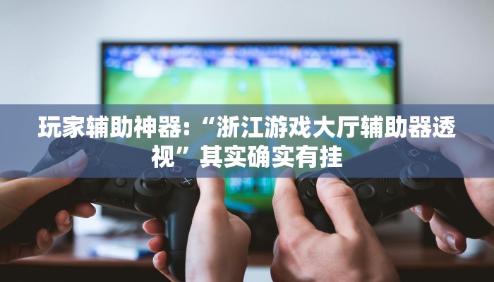 玩家辅助神器:“浙江游戏大厅辅助器透视”其实确实有挂 玩家辅助神器:“浙江游戏大厅辅助器透视”其实确实有挂