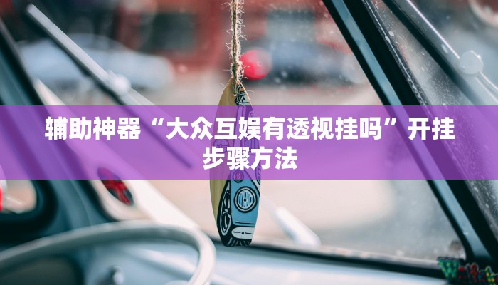 辅助神器“大众互娱有透视挂吗”开挂步骤方法 辅助神器“大众互娱有透视挂吗”开挂步骤方法