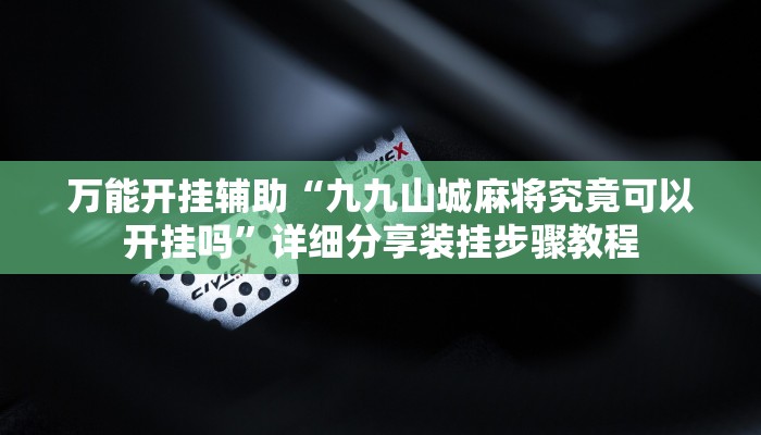 万能开挂辅助“九九山城麻将究竟可以开挂吗”详细分享装挂步骤教程 万能开挂辅助“九九山城麻将究竟可以开挂吗”详细分享装挂步骤教程