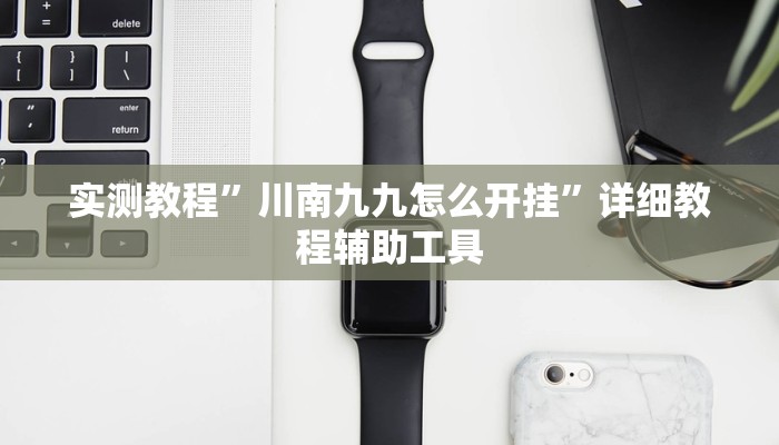 实测教程”川南九九怎么开挂”详细教程辅助工具 实测教程”川南九九怎么开挂”详细教程辅助工具