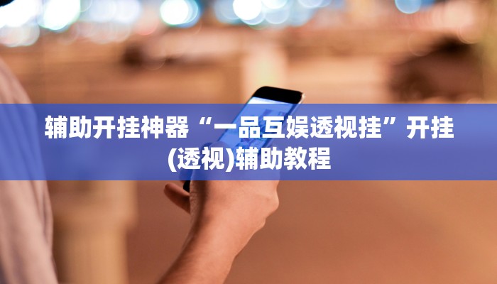 辅助开挂神器“一品互娱透视挂”开挂(透视)辅助教程 辅助开挂神器“一品互娱透视挂”开挂(透视)辅助教程