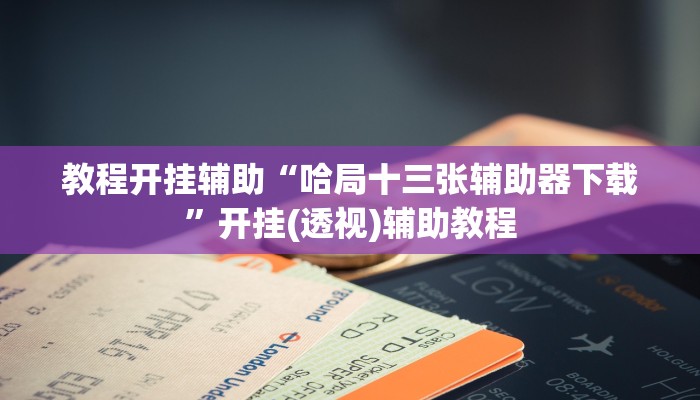 教程开挂辅助“哈局十三张辅助器下载”开挂(透视)辅助教程 教程开挂辅助“哈局十三张辅助器下载”开挂(透视)辅助教程
