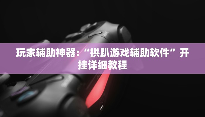 玩家辅助神器:“拱趴游戏辅助软件”开挂详细教程