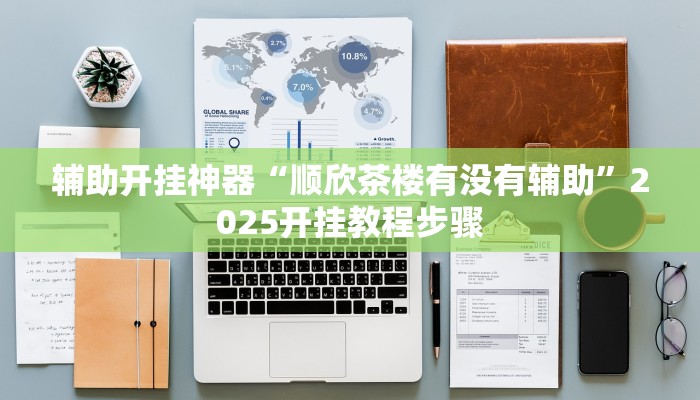 辅助开挂神器“顺欣茶楼有没有辅助”2025开挂教程步骤 辅助开挂神器“顺欣茶楼有没有辅助”2025开挂教程步骤