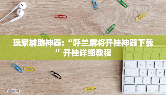 玩家辅助神器:“呼兰麻将开挂神器下载”开挂详细教程 玩家辅助神器:“呼兰麻将开挂神器下载”开挂详细教程