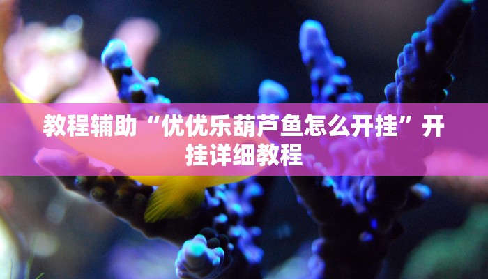 教程辅助“优优乐葫芦鱼怎么开挂”开挂详细教程 教程辅助“优优乐葫芦鱼怎么开挂”开挂详细教程