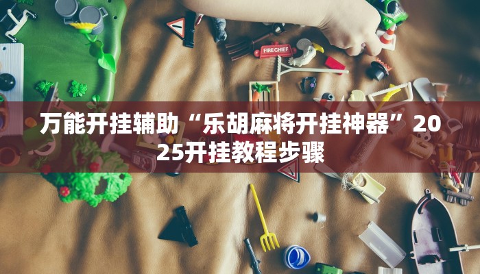 万能开挂辅助“乐胡麻将开挂神器”2025开挂教程步骤 万能开挂辅助“乐胡麻将开挂神器”2025开挂教程步骤