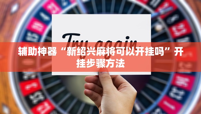 辅助神器“新绍兴麻将可以开挂吗”开挂步骤方法 辅助神器“新绍兴麻将可以开挂吗”开挂步骤方法