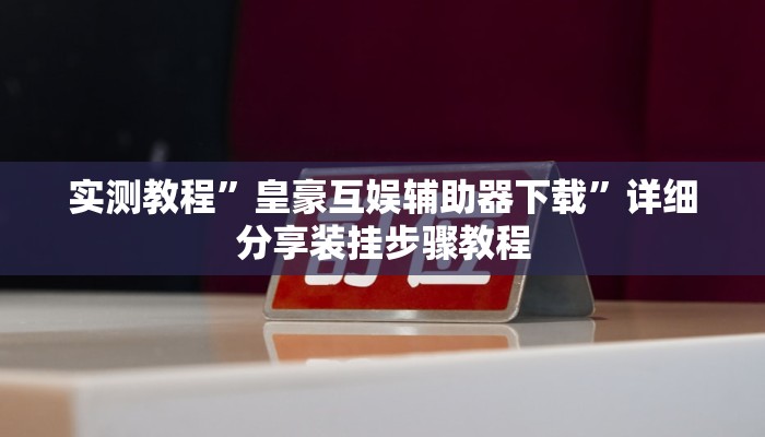 实测教程”皇豪互娱辅助器下载”详细分享装挂步骤教程 实测教程”皇豪互娱辅助器下载”详细分享装挂步骤教程
